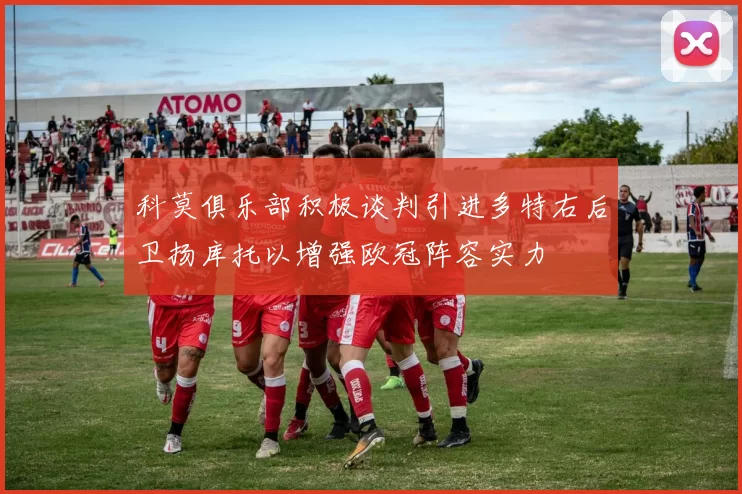 科莫俱乐部积极谈判引进多特右后卫扬库托以增强欧冠阵容实力