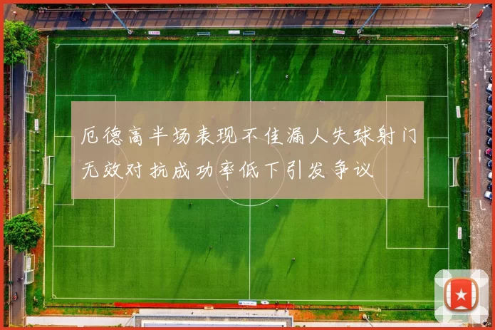 厄德高半场表现不佳漏人失球射门无效对抗成功率低下引发争议