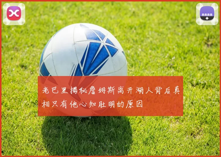 老巴里揭秘詹姆斯离开湖人背后真相只有他心知肚明的原因