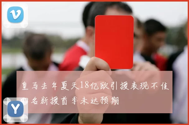 皇马去年夏天18亿欧引援表现不佳四名新援首季未达预期