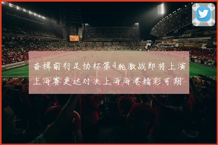 奋楫前行足协杯第4轮激战即将上演上海赛更达对决上海海港精彩可期