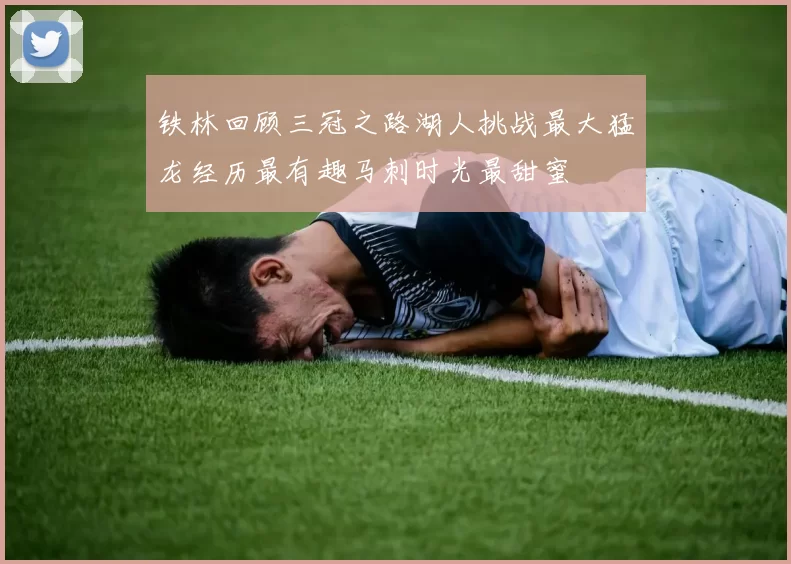 铁林回顾三冠之路湖人挑战最大猛龙经历最有趣马刺时光最甜蜜