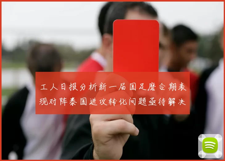 工人日报分析新一届国足磨合期表现对阵泰国进攻转化问题亟待解决