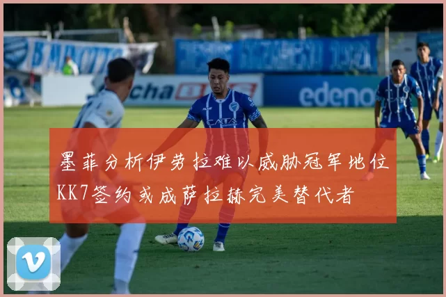 墨菲分析伊劳拉难以威胁冠军地位KK7签约或成萨拉赫完美替代者