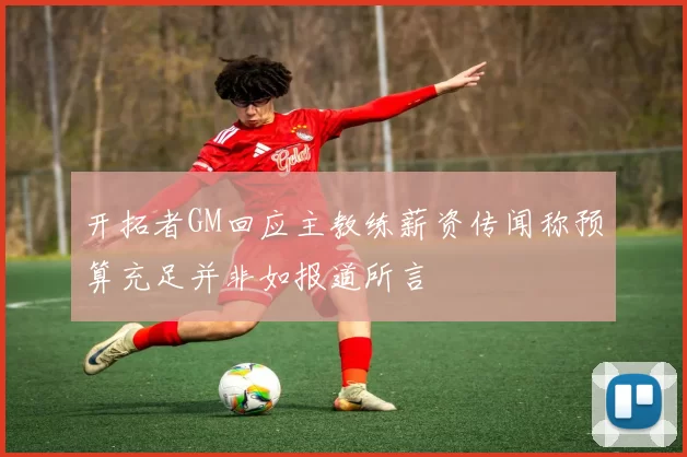 开拓者GM回应主教练薪资传闻称预算充足并非如报道所言