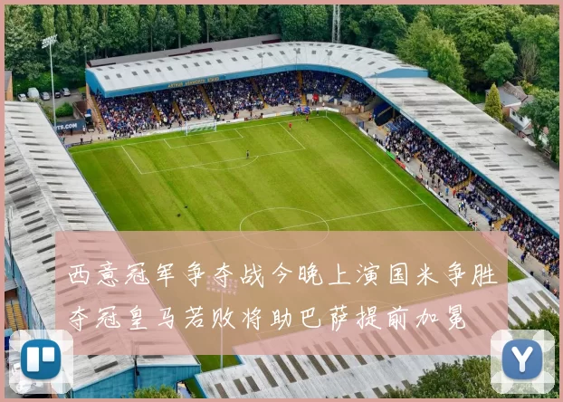 西意冠军争夺战今晚上演国米争胜夺冠皇马若败将助巴萨提前加冕