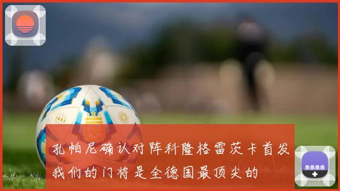孔帕尼确认对阵科隆格雷茨卡首发我们的门将是全德国最顶尖的