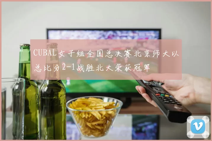 CUBAL女子组全国总决赛北京师大以总比分2-1战胜北大荣获冠军