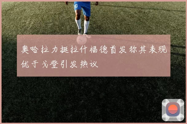 奥哈拉力挺拉什福德首发称其表现优于戈登引发热议