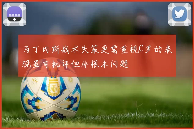 马丁内斯战术失策更需重视C罗的表现虽可批评但非根本问题