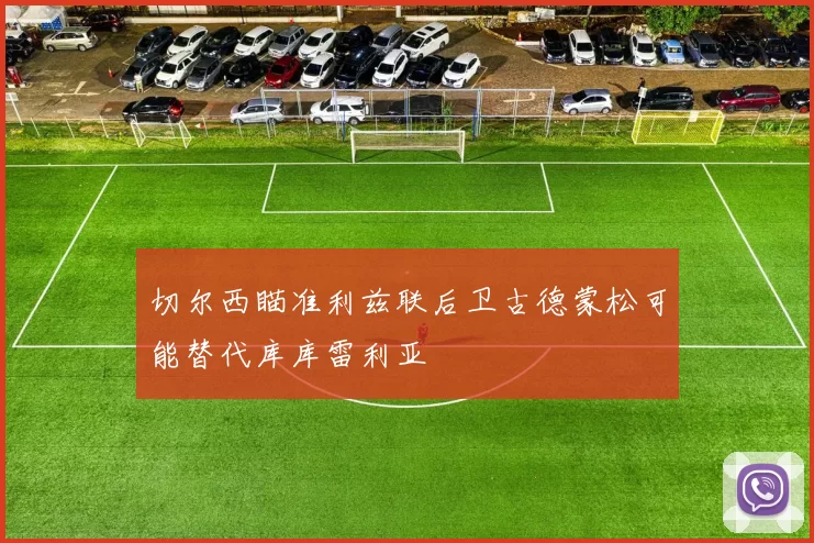 切尔西瞄准利兹联后卫古德蒙松可能替代库库雷利亚