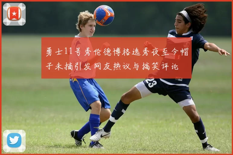 勇士11号秀伦德博格选秀夜至今帽子未摘引发网友热议与搞笑评论