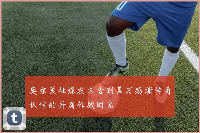 奥尔莫社媒发文告别莱万感谢传奇伙伴的并肩作战时光