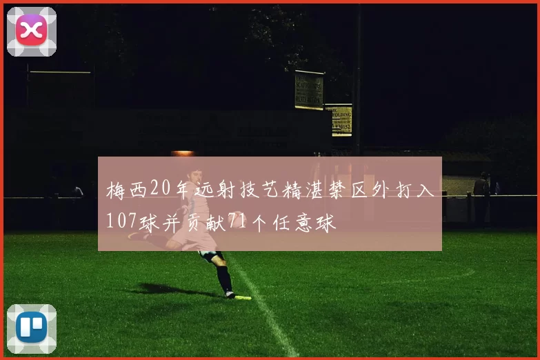 梅西20年远射技艺精湛禁区外打入107球并贡献71个任意球