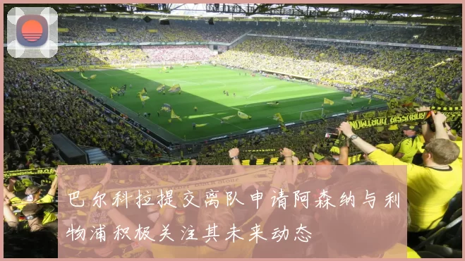 巴尔科拉提交离队申请阿森纳与利物浦积极关注其未来动态