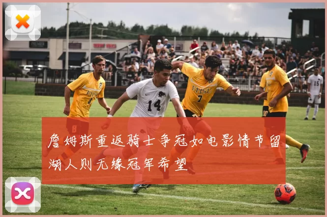 詹姆斯重返骑士争冠如电影情节留湖人则无缘冠军希望