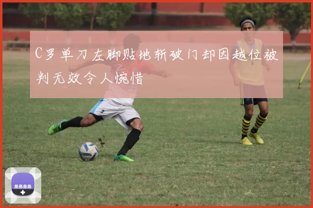 C罗单刀左脚贴地斩破门却因越位被判无效令人惋惜