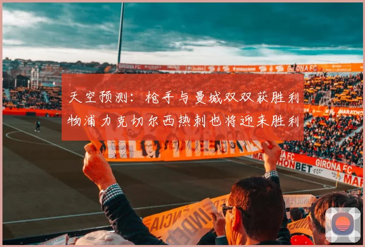 天空预测：枪手与曼城双双获胜利物浦力克切尔西热刺也将迎来胜利