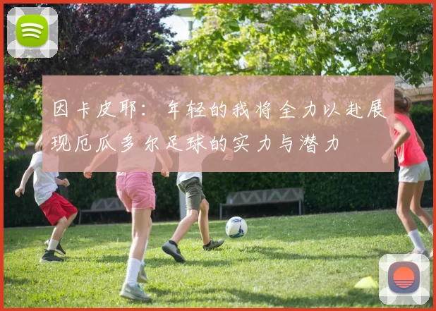 因卡皮耶:年轻的我将全力以赴展现厄瓜多尔足球的实力与潜力
